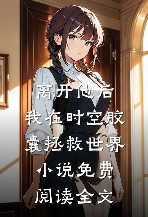 离开他后，我在时空胶囊拯救世界小说免费阅读全文