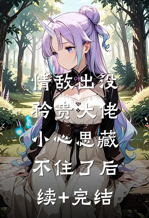情敌出没，矜贵大佬小心思藏不住了后续+完结