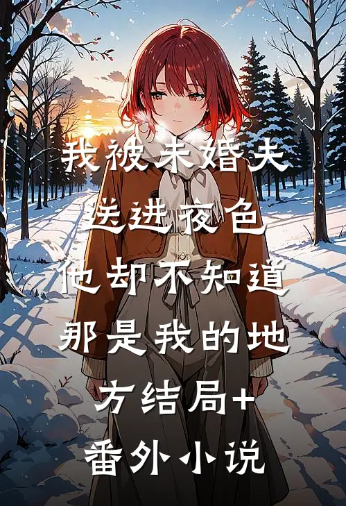 我被未婚夫送进夜色，他却不知道那是我的地方结局+番外小说
