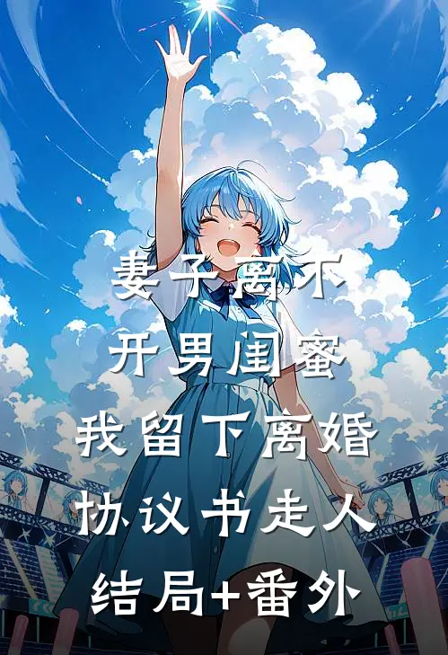 妻子离不开男闺蜜，我留下离婚协议书走人结局+番外