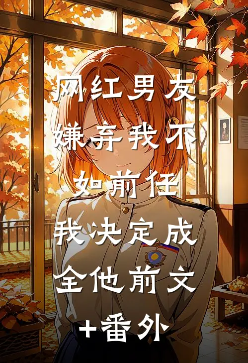 网红男友嫌弃我不如前任，我决定成全他前文+番外