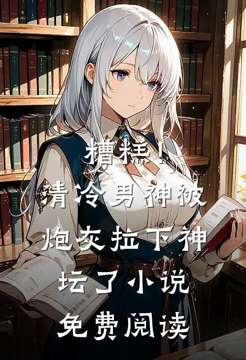糟糕！清冷男神被炮灰拉下神坛了小说免费阅读