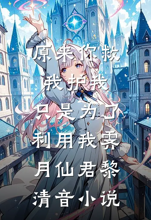 原来你救我护我，只是为了利用我霁月仙君黎清音小说