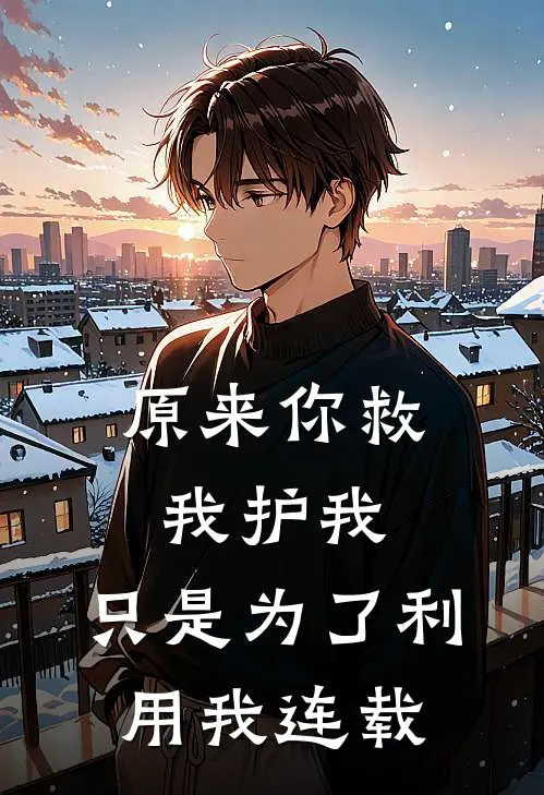 原来你救我护我，只是为了利用我连载