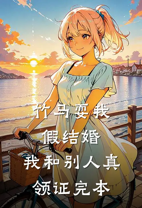 竹马耍我假结婚，我和别人真领证完本