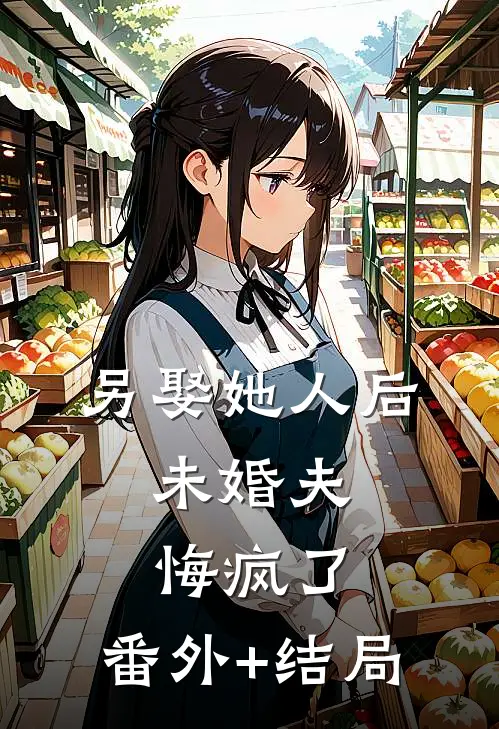 另娶她人后，未婚夫悔疯了:(番外)+(结局)