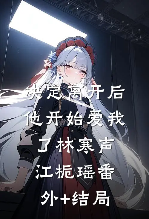决定离开后，他开始爱我了林寒声江栀瑶(番外)+(结局)