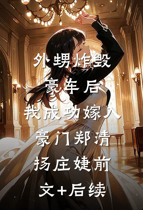 外甥炸毁豪车后，我成功嫁入豪门郑清扬庄婕前文+后续