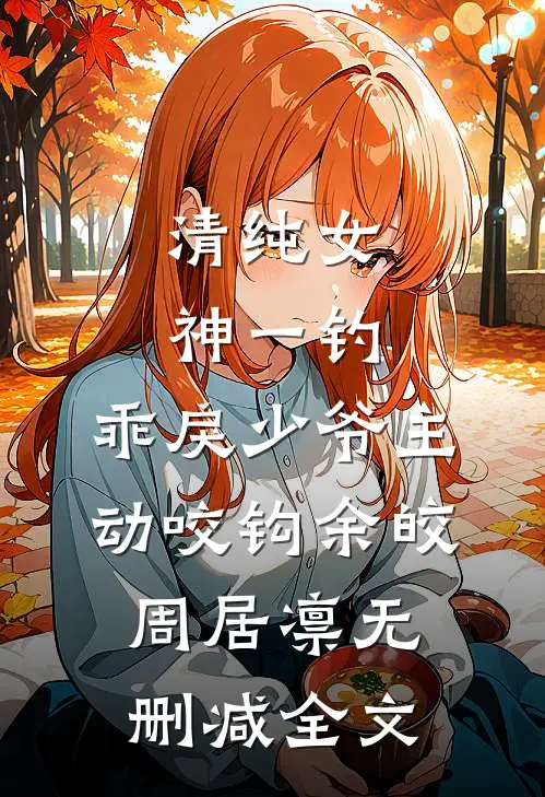 清纯女神一钓，乖戾少爷主动咬钩余皎周居凛无删减全文