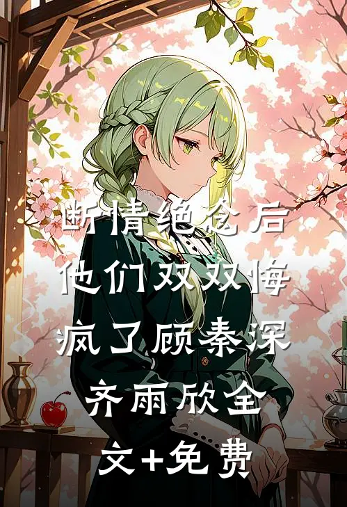 断情绝念后，他们双双悔疯了顾秦深齐雨欣全文+免费