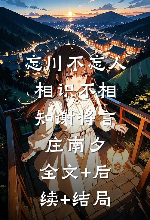 忘川不忘人，相识不相知谢将言庄南夕:全文+后续+结局