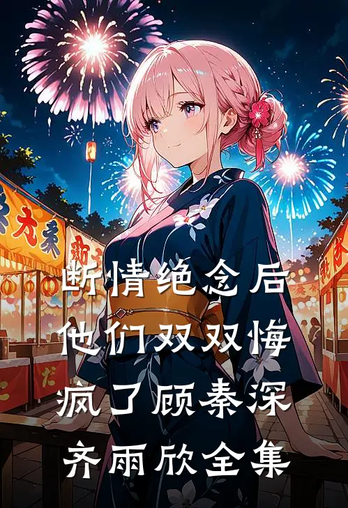断情绝念后，他们双双悔疯了顾秦深齐雨欣全集