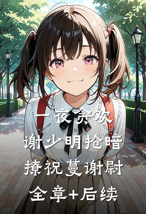 一夜贪欢，谢少明抢暗撩祝蔓谢尉全章+后续