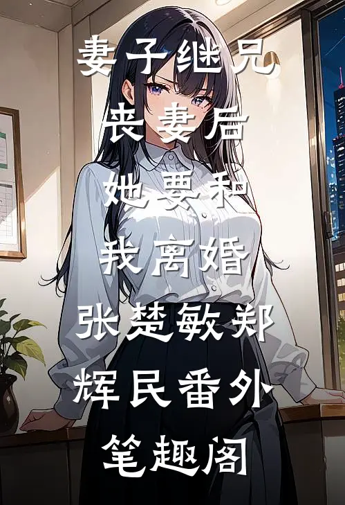 妻子继兄丧妻后，她要和我离婚：张楚敏郑辉民番外笔趣阁