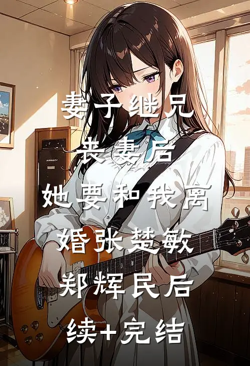 妻子继兄丧妻后，她要和我离婚张楚敏郑辉民后续+完结