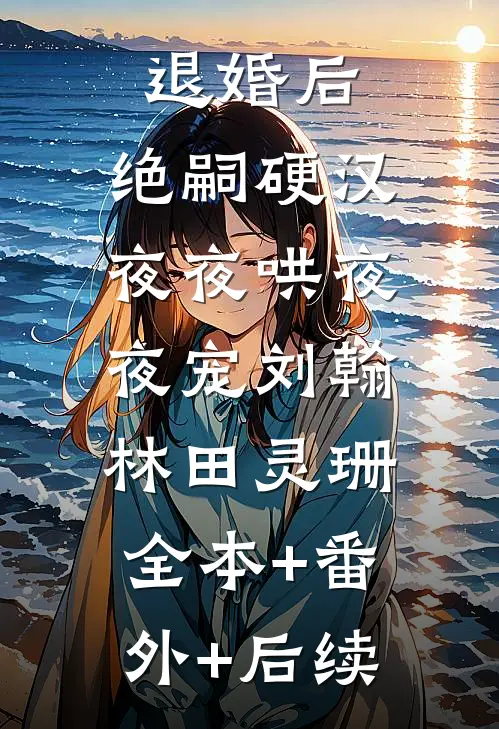 退婚后，绝嗣硬汉夜夜哄夜夜宠刘翰林田灵珊:全本+番外+后续