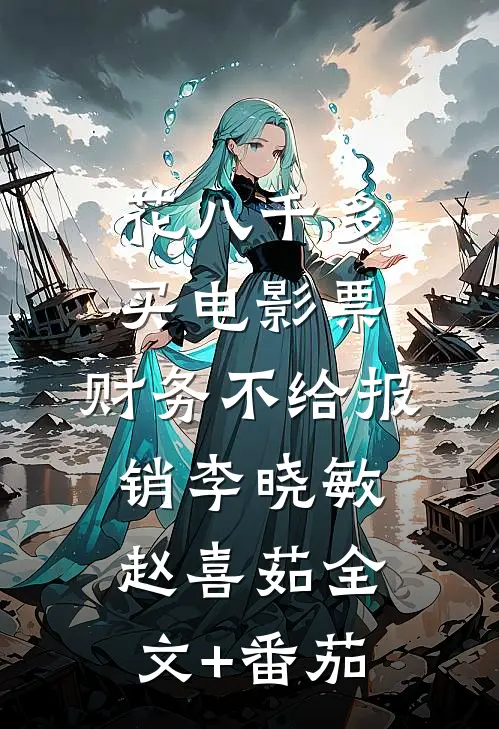 花八千多买电影票，财务不给报销李晓敏赵喜茹全文+番茄