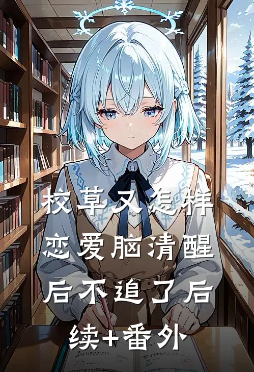 校草又怎样，恋爱脑清醒后不追了后续+番外