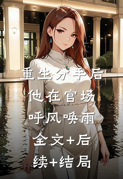 重生分手后，他在官场呼风唤雨:全文+后续+结局