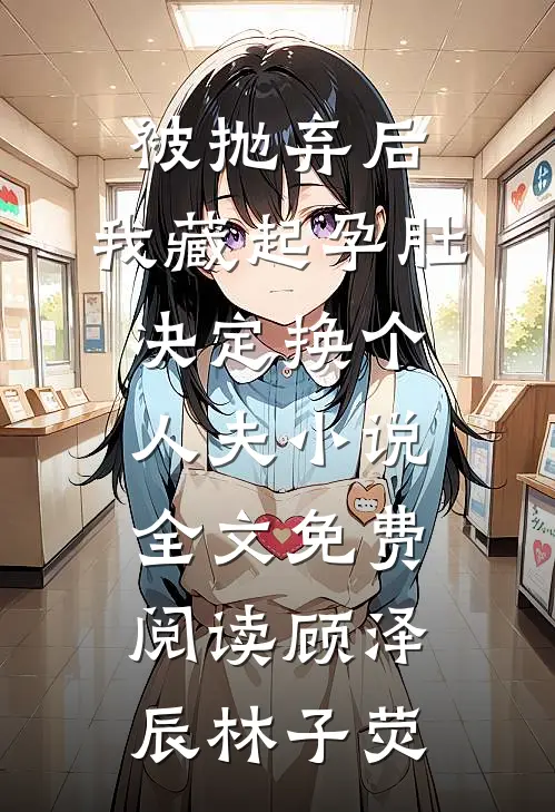 被抛弃后，我藏起孕肚决定换个人夫小说全文免费阅读顾泽辰林子荧
