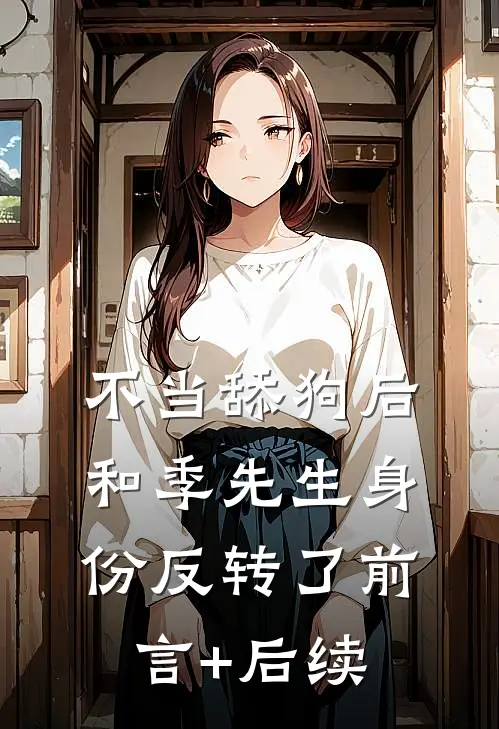 不当舔狗后，和季先生身份反转了前言+后续