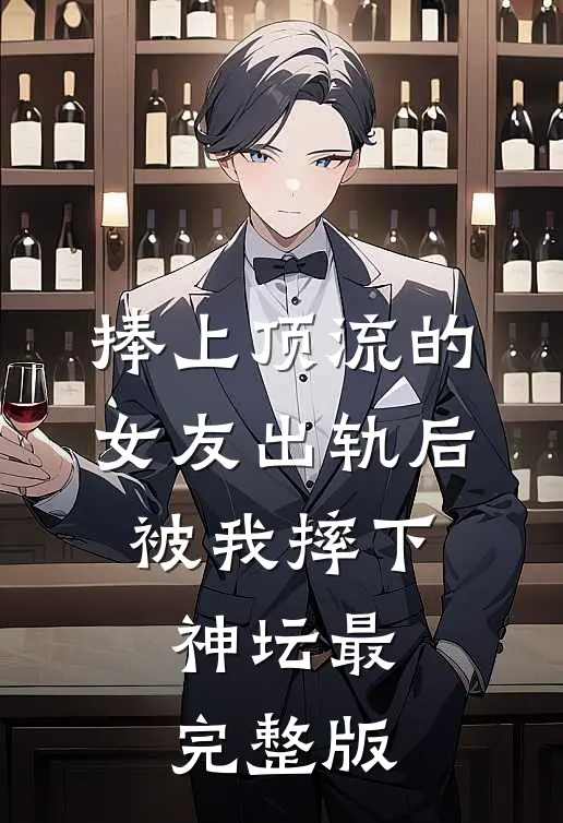 捧上顶流的女友出轨后，被我摔下神坛最完整版