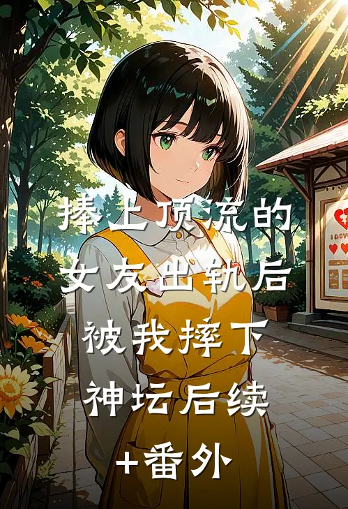 捧上顶流的女友出轨后，被我摔下神坛后续+番外