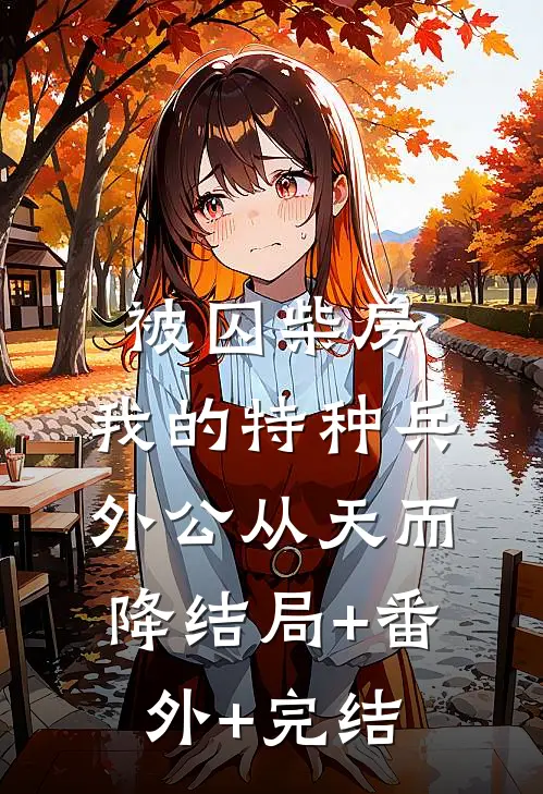 被囚柴房：我的特种兵外公从天而降结局+番外+完结