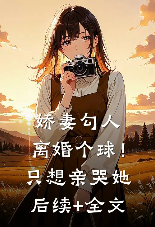 娇妻勾人：离婚个球！只想亲哭她后续+全文