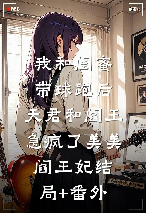 我和闺蜜带球跑后，天君和阎王急疯了美美阎王妃结局+番外