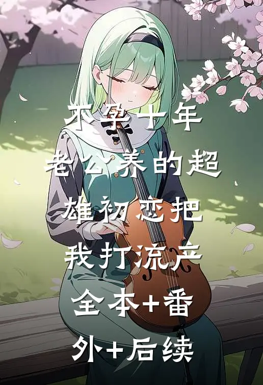 不孕十年，老公养的超雄初恋把我打流产:全本+番外+后续