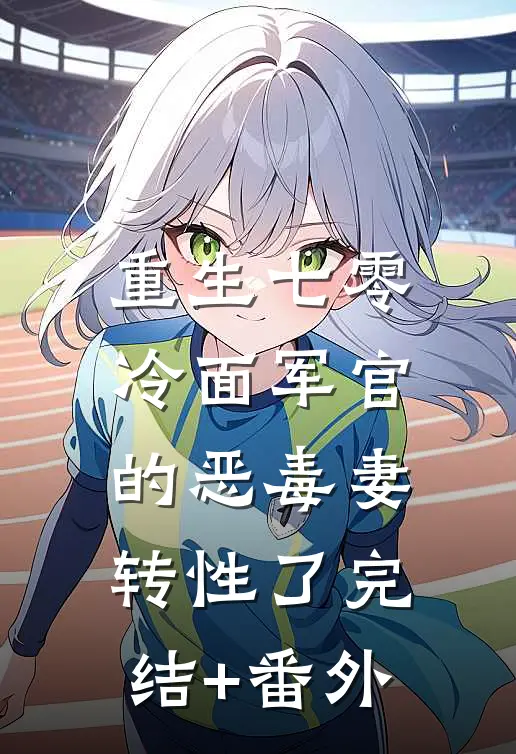 重生七零，冷面军官的恶毒妻转性了完结+番外