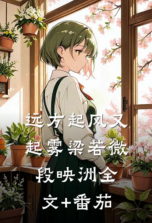 远方起风又起雾梁若微段映洲全文+番茄