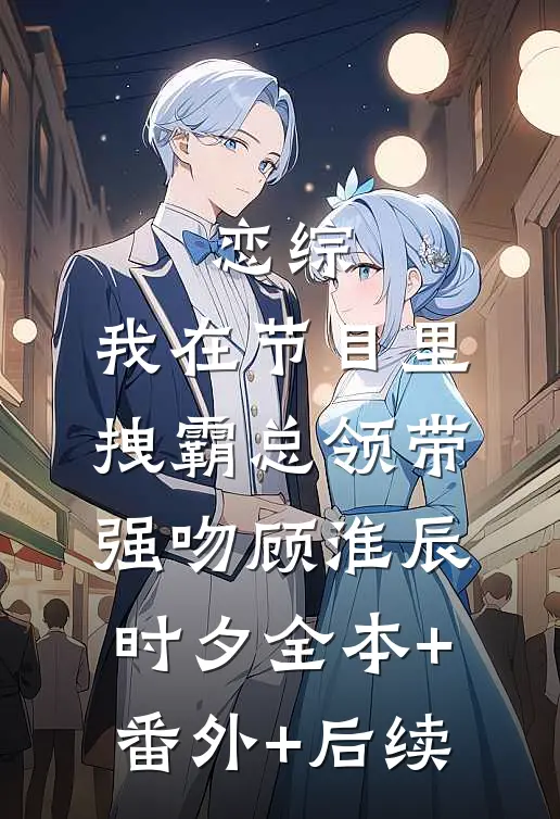 恋综：我在节目里，拽霸总领带强吻顾淮辰时夕全本+番外+后续