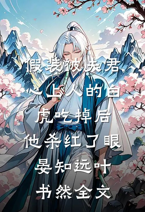 假装被夫君心上人的白虎吃掉后，他杀红了眼晏知远叶书然全文