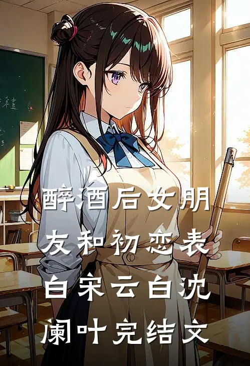 醉酒后女朋友和初恋表白宋云白沈阑叶完结文
