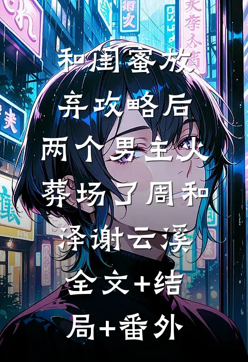 和闺蜜放弃攻略后，两个男主火葬场了周和泽谢云溪:全文+结局+番外