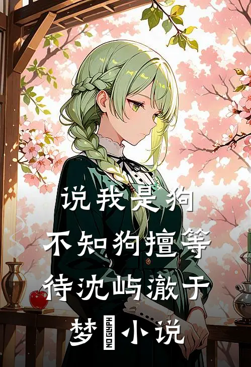 说我是狗，不知狗擅等待沈屿澈于梦湉小说