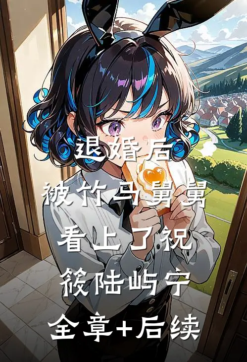 退婚后，被竹马舅舅看上了祝筱陆屿宁:全章+后续