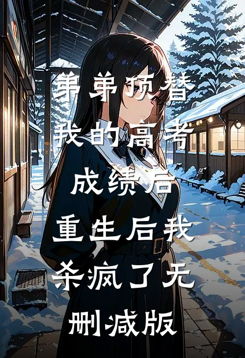 弟弟顶替我的高考成绩后，重生后我杀疯了无删减版
