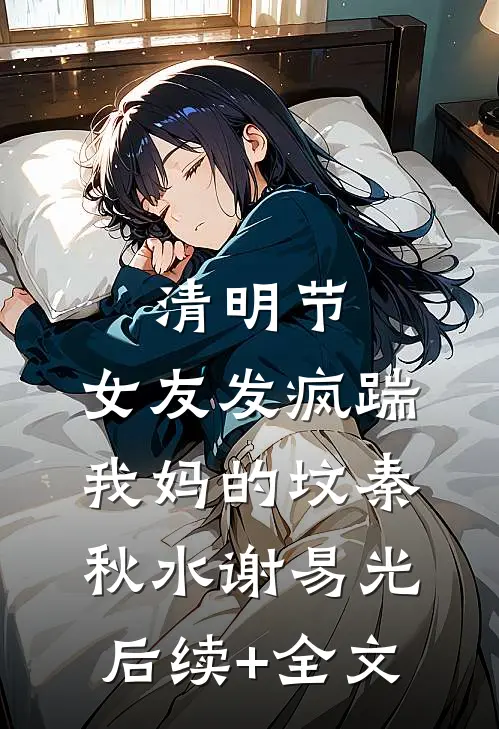 清明节，女友发疯踹我妈的坟秦秋水谢易光后续+全文