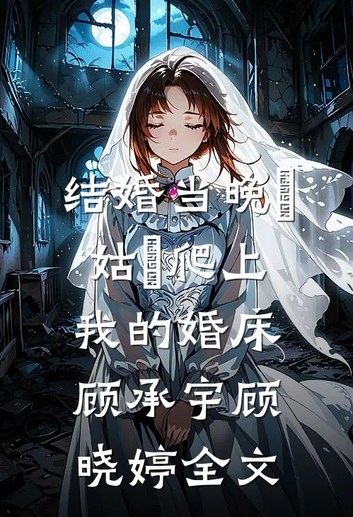 结婚当晚⼩姑⼦爬上我的婚床顾承宇顾晓婷全文
