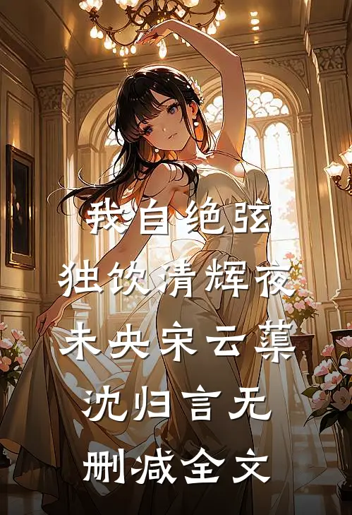 我自绝弦，独饮清辉夜未央宋云蕖沈归言无删减全文