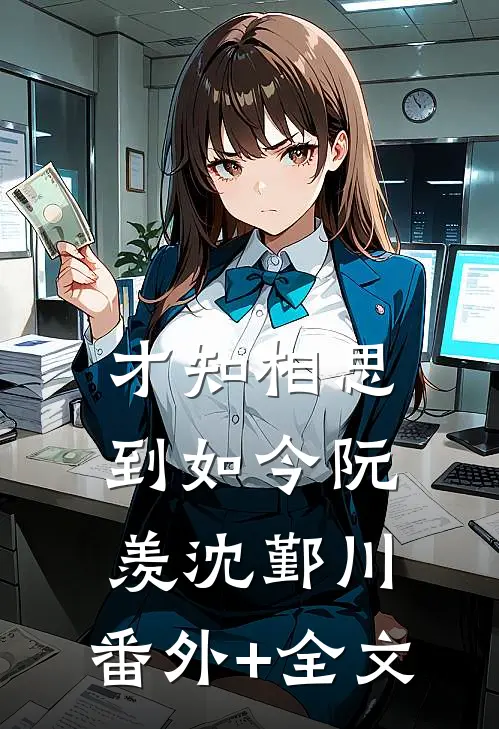 才知相思到如今阮羡沈鄞川:(番外)+(全文)