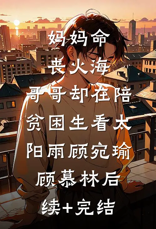 妈妈命丧火海，哥哥却在陪贫困生看太阳雨顾宛瑜顾慕林后续+完结