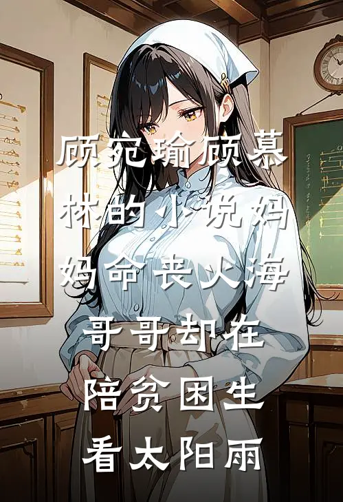 顾宛瑜顾慕林的小说妈妈命丧火海，哥哥却在陪贫困生看太阳雨