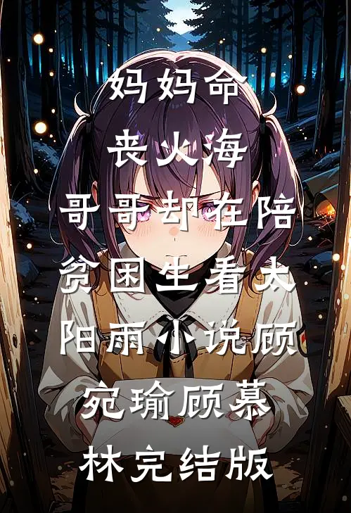 妈妈命丧火海，哥哥却在陪贫困生看太阳雨小说顾宛瑜顾慕林完结版