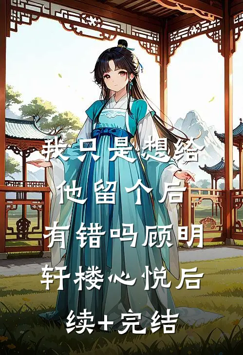 我只是想给他留个后，有错吗顾明轩楼心悦后续+完结