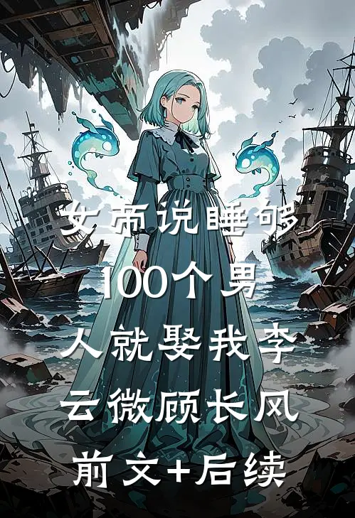 女帝说睡够100个男人就娶我李云微顾长风:前文+后续