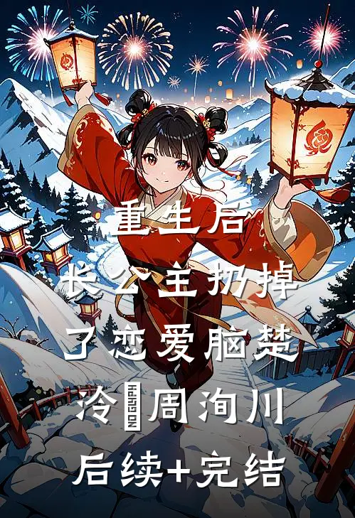 重生后，长公主扔掉了恋爱脑楚泠玥周洵川后续+完结
